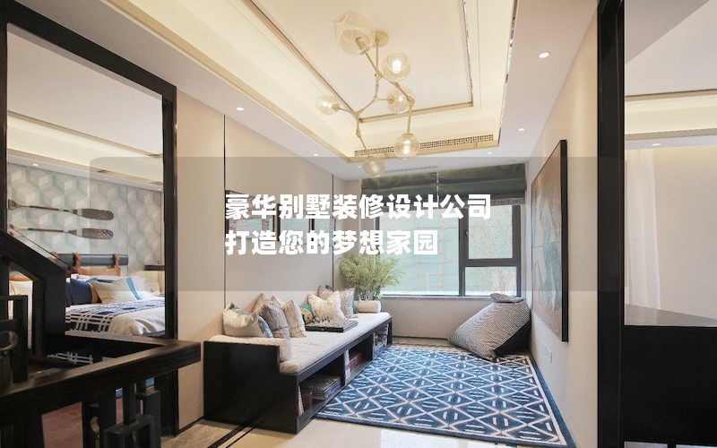 豪華別墅裝修設(shè)計(jì)公司 打造您的夢(mèng)想家園 豪華別墅裝修設(shè)計(jì)公司 打造您的夢(mèng)想家園